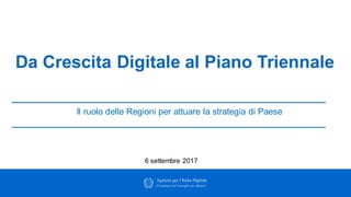 Il ruolo delle Regioni per attuare la strategia di Paese
Da Crescita Digitale al Piano Triennale
6 settembre 2017
 