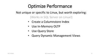 Optimize Performance
2017-09-08 SQL Server on Linux 27
Not unique or specific to Linux, but worth exploring:
(Works in SQL Server on Linux!)
• Create a Columnstore Index
• Use In-Memory OLTP
• Use Query Store
• Query Dynamic Management Views
 