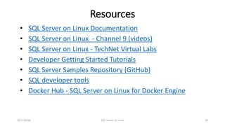Resources
2017-09-08 SQL Server on Linux 29
• SQL Server on Linux Documentation
• SQL Server on Linux - Channel 9 (videos)
• SQL Server on Linux - TechNet Virtual Labs
• Developer Getting Started Tutorials
• SQL Server Samples Repository (GitHub)
• SQL developer tools
• Docker Hub - SQL Server on Linux for Docker Engine
 