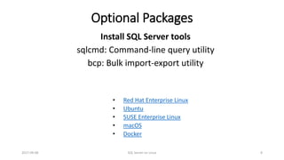 Optional Packages
• Red Hat Enterprise Linux
• Ubuntu
• SUSE Enterprise Linux
• macOS
• Docker
Install SQL Server tools
sqlcmd: Command-line query utility
bcp: Bulk import-export utility
2017-09-08 SQL Server on Linux 8
 