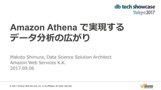 Amazon Athena で実現する
データ分析の広がり
Makoto Shimura, Data Science Solution Architect
Amazon Web Services K.K.
2017.09.06
© 2017, Amazon Web Services, Inc. or its affiliates. All rights reserved.
 
