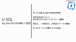 多くの SQL & .NET DEVELOPERS
宣言型言語の SQL と
逐次実行型である C# のパワーを融合
構造化、一部構造化、非構造化データの融合
全てのデータに分散クエリの実施
U-SQL
Big Data のための新しい言語
 