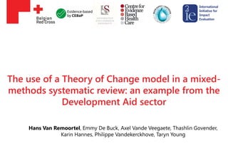The use of a Theory of Change model in a mixed-
methods systematic review: an example from the
Development Aid sector
Hans Van Remoortel, Emmy De Buck, Axel Vande Veegaete, Thashlin Govender,
Karin Hannes, Philippe Vandekerckhove, Taryn Young
 