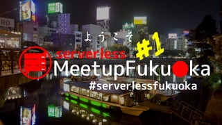 MeetupFuku ka●
serverless
ようこそ
#serverlessfukuoka
 