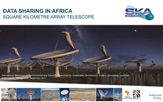 DATA SHARING IN AFRICA
SQUARE KILOMETRE ARRAY TELESCOPE
International Workshop on Environmental and Scientific Open Data for Sustainable Development Goals in Developing Countries
Antananarivo, Madagascar, September 2017
Anita Loots
Pr.Eng.
 