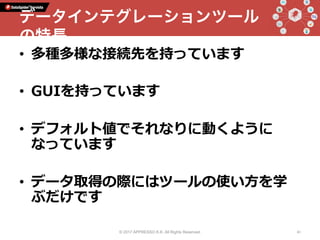•  多種多様な接続先を持っています
•  GUIを持っています
•  デフォルト値でそれなりに動くように
なっています
•  データ取得の際にはツールの使い⽅を学
ぶだけです
© 2017 APPRESSO K.K. All Rights Reserved. 41
データインテグレーションツール
の特長
 