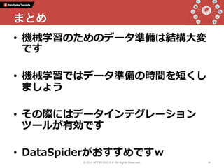 •  機械学習のためのデータ準備は結構⼤変
です
•  機械学習ではデータ準備の時間を短くし
ましょう
•  その際にはデータインテグレーション
ツールが有効です
•  DataSpiderがおすすめですｗ
© 2017 APPRESSO K.K. All Rights Reserved. 44
まとめ
 