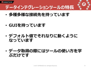 • 多種多様な接続先を持っています
• GUIを持っています
• デフォルト値でそれなりに動くように
なっています
• データ取得の際にはツールの使い方を学
ぶだけです
© 2017 APPRESSO K.K. All Rights Reserved. 41
データインテグレーションツールの特長
 