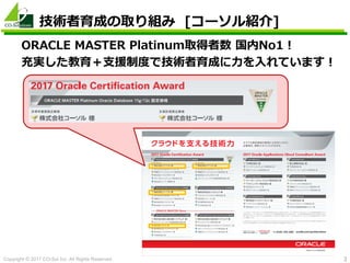Copyright © 2017 CO-Sol Inc. All Rights Reserved. 3
技術者育成の取り組み [コーソル紹介]
ORACLE MASTER Platinum取得者数 国内No1！
充実した教育＋支援制度で技術者育...