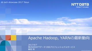 © 2017 NTT DATA Corporation
Apache Hadoop, YARNの最新動向
2017/9/7
株式会社NTTデータ OSSプロフェッショナルサービス
鯵坂 明
db tech showcase 2017 Tokyo
 