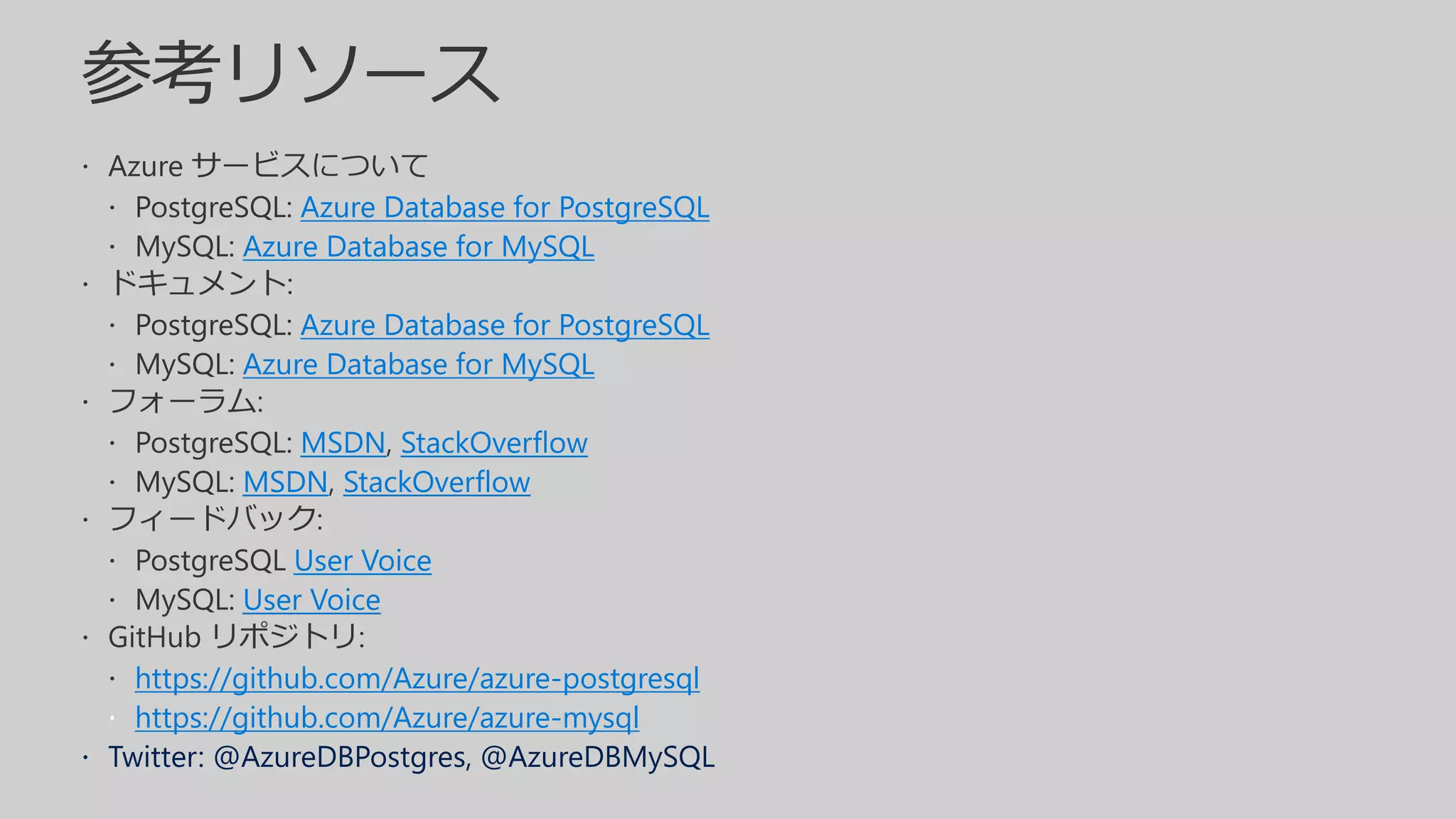 Azure Database for PostgreSQL
Azure Database for MySQL
Azure Database for PostgreSQL
Azure Database for MySQL
MSDN StackOverflow
MSDN StackOverflow
User Voice
User Voice
https://github.com/Azure/azure-postgresql
https://github.com/Azure/azure-mysql
 Twitter: @AzureDBPostgres, @AzureDBMySQL
 
