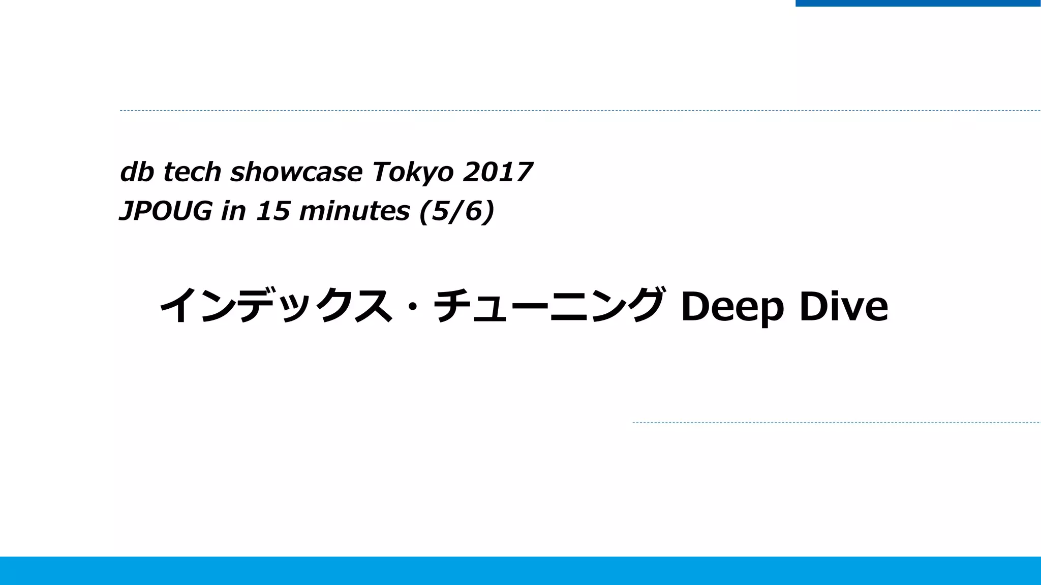 db tech showcase Tokyo 2017
JPOUG in 15 minutes (5/6)
インデックス・チューニング Deep Dive
 