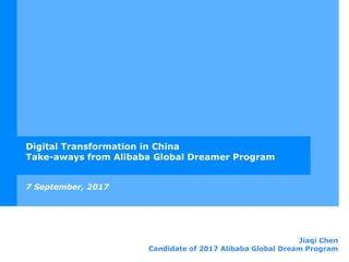 Digital Transformation in China
Take-aways from Alibaba Global Dreamer Program
Jiaqi Chen
Candidate of 2017 Alibaba Global Dream Program
7 September, 2017
 
