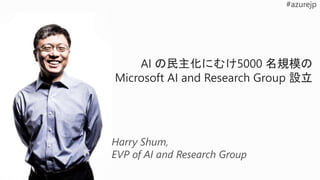 Harry Shum,
EVP of AI and Research Group
AI の民主化にむけ5000 名規模の
Microsoft AI and Research Group 設立
 