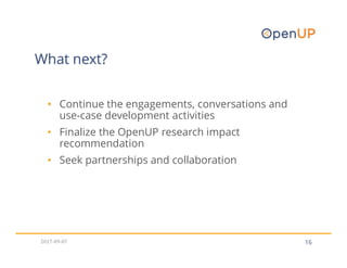 What next?
16
• Continue the engagements, conversations and
use-case development activities
• Finalize the OpenUP research impact
recommendation
• Seek partnerships and collaboration
2017-09-07
 