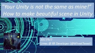 "Your	Unity	is	not	the	same	as	mine!”
How	to	make	beautiful	scene	in	Unity
2017/9/7
Limes	@	XR	Developer	(@WheetTweet)
 