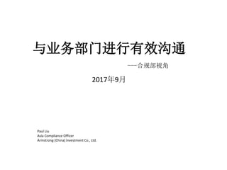 与业务部门进行有效沟通
2017年9月
Paul Liu
Asia Compliance Officer
Armstrong (China) Investment Co., Ltd.
---合规部视角
 