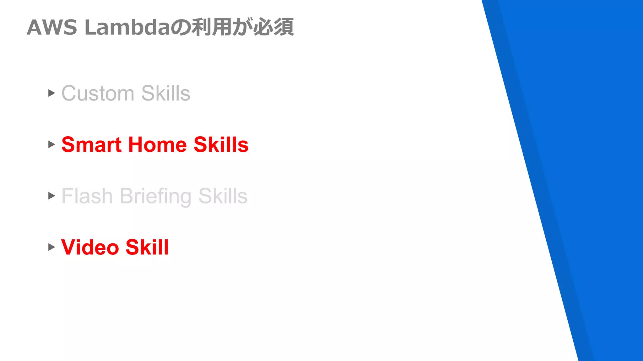 AWS Lambdaの利用が必須
▸Custom Skills
▸Smart Home Skills
▸Flash Briefing Skills
▸Video Skill
 