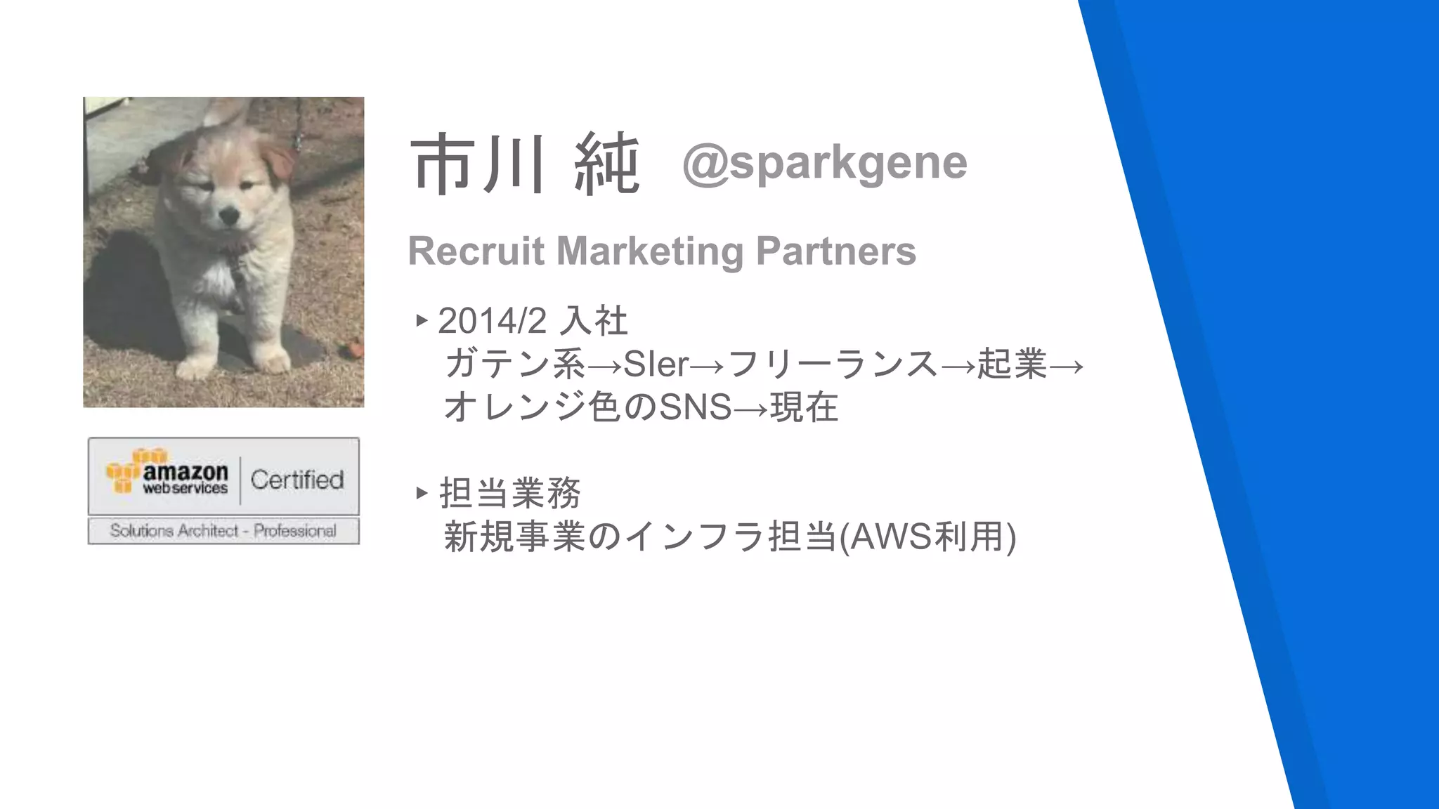 @sparkgene市川 純
▸2014/2 入社
ガテン系→SIer→フリーランス→起業→
オレンジ色のSNS→現在
▸担当業務
新規事業のインフラ担当(AWS利用)
Recruit Marketing Partners
 
