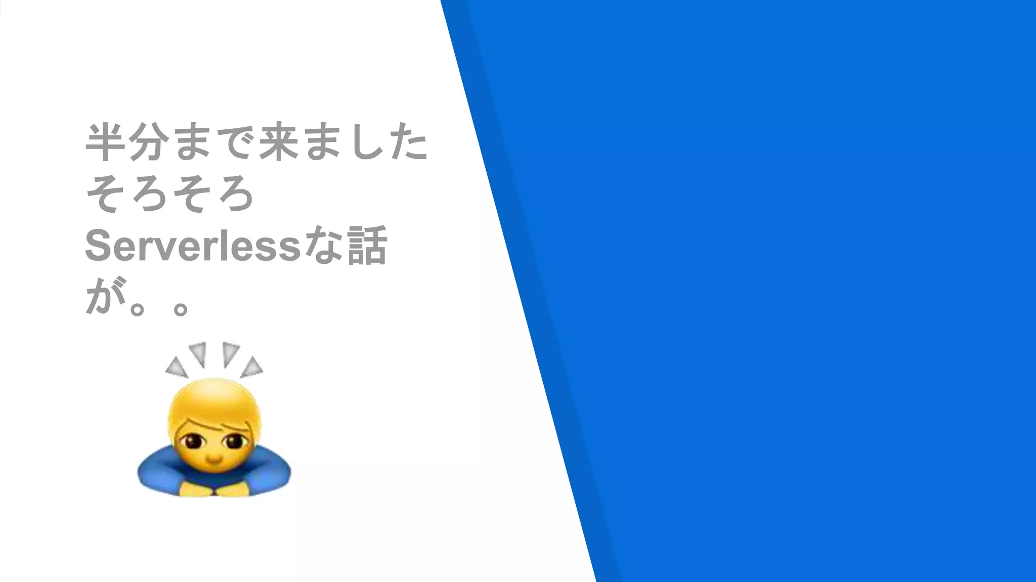 半分まで来ました
そろそろ
Serverlessな話
が。。
 