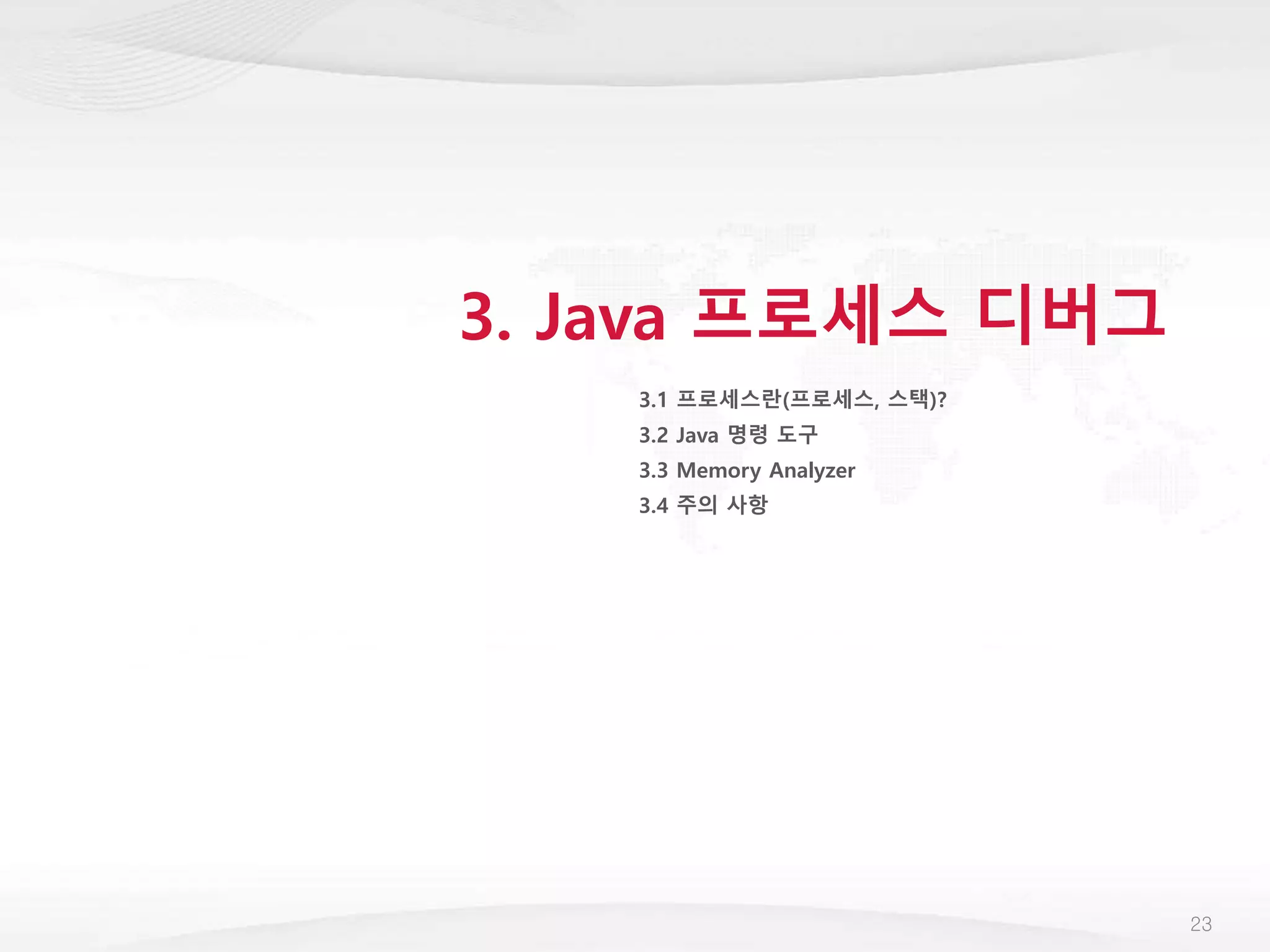 3. Java 프로세스 디버그
3.1 프로세스란(프로세스, 스택)?
3.2 Java 명령 도구
3.3 Memory Analyzer
3.4 주의 사항
23
 