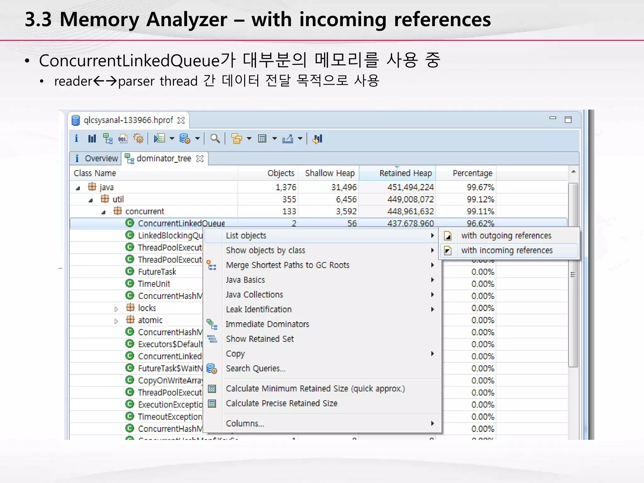 3.3 Memory Analyzer – with incoming references
• ConcurrentLinkedQueue가 대부분의 메모리를 사용 중
• readerparser thread 간 데이터 전달 목적으로 사용
 