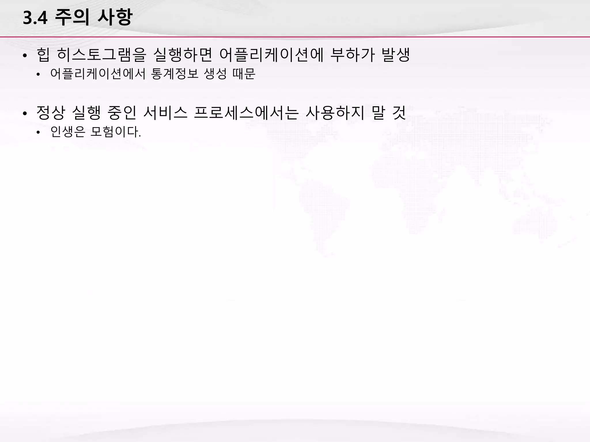 3.4 주의 사항
• 힙 히스토그램을 실행하면 어플리케이션에 부하가 발생
• 어플리케이션에서 통계정보 생성 때문
• 정상 실행 중인 서비스 프로세스에서는 사용하지 말 것
• 인생은 모험이다.
 