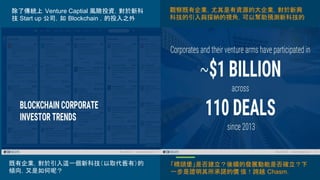 除了傳統上 Venture Captial 風險投資，對於新科
技 Start up 公司，如 Blockchain ，的投入之外
既有企業，對於引入這一個新科技（以取代舊有）的
傾向，又是如何呢？
觀察既有企業，尤其是有資源的大企業，對於新興
科技的引入與採納的視角，可以幫助預測新科技的
「橋頭堡」是否建立？後續的發展動能是否確立？下
一步是證明其所承諾的價 值！跨越 Chasm.
 