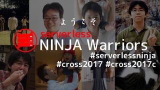 NINJA Warriors
serverless
ようこそ
#serverlessninja
#cross2017 #cross2017c
 