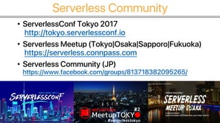 Serverless Community
• ServerlessConf Tokyo 2017
http://tokyo.serverlessconf.io
• Serverless Meetup (Tokyo|Osaka|Sapporo|Fukuoka)
https://serverless.connpass.com
• Serverless Community (JP)
https://www.facebook.com/groups/813718382095265/
 