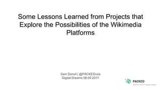 Some Lessons Learned from Projects that
Explore the Possibilities of the Wikimedia
Platforms
Sam Donvil | @PACKEDvzw
Digital Dreams 08.09.2017
 