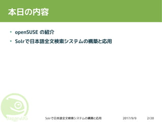 2017/9/9Solrで日本語全文検索システムの構築と応用 2/20
本日の内容
●
openSUSE の紹介
●
Solrで日本語全文検索システムの構築と応用
 