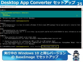 25Desktop App Converter セットアップ
実行中の Windows 10 と同じバージョン
の BaseImage でセットアップ
 