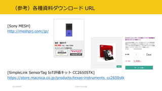 （参考）各種資料ダウンロード URL
[Sony MESH]
http://meshprj.com/jp/
[SimpleLink SensorTag IoT評価キット CC2650STK]
https://store.macnica.co.jp/products/texas-instruments_cc2650stk
2017/09/09 CLR/H #clrh106
 