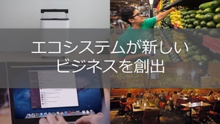 エコシステムが新しい
ビジネスを創出
 