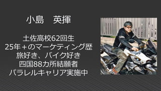 小島 英揮
土佐高校62回生
25年＋のマーケティング歴
旅好き、バイク好き
四国88カ所結願者
パラレルキャリア実施中
 