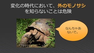 変化の時代において、外のモノサシ
を知らないことは危険
なんちゃあ
ないで。
 