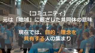 【コミュニティ】
元は「地域」に根ざした共同体の意味
↓
現在では、目的・理念を
共有する人の集まり
 