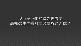 フラット化が進む世界で
高知の生き残りに必要なことは？
 