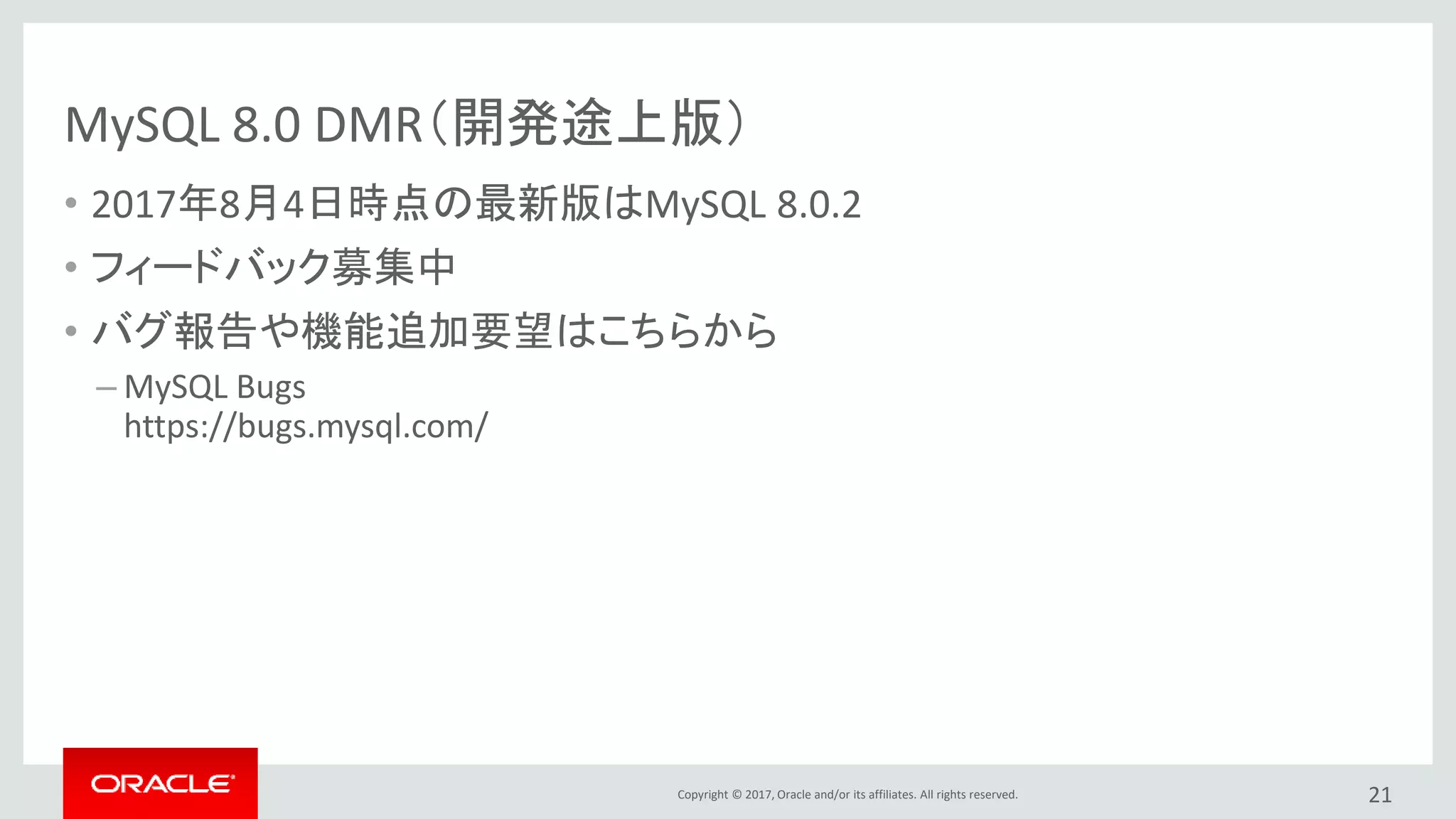 Copyright © 2017, Oracle and/or its affiliates. All rights reserved.
MySQL 8.0 DMR（開発途上版）
• 2017年8月4日時点の最新版はMySQL 8.0.2
• フィードバック募集中
• バグ報告や機能追加要望はこちらから
– MySQL Bugs
https://bugs.mysql.com/
21
 