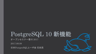 PostgreSQL 10 新機能
オープンセミナー香川 2017
2017.09.09
日本PostgreSQLユーザ会 花田茂
 