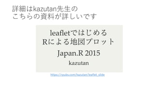 詳細はkazutan先⽣の
こちらの資料が詳しいです
https://rpubs.com/kazutan/leaflet_slide
 