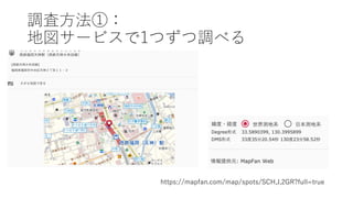 調査⽅法①：
地図サービスで1つずつ調べる
https://mapfan.com/map/spots/SCH,J,2GR?full=true
 