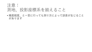 注意：
測地、投影座標系を揃えること
• 緯度経度、と⼀⾔に⾏っても測り⽅によって誤差が⽣じること
があります
 