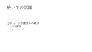 続いての話題
①leafletパッケージ
②緯度経度の取得
③測地、投影座標系の変換
• 基礎知識
• パッケージ
 