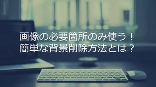 画像の必要箇所のみ使う！
簡単な背景削除方法とは？
 