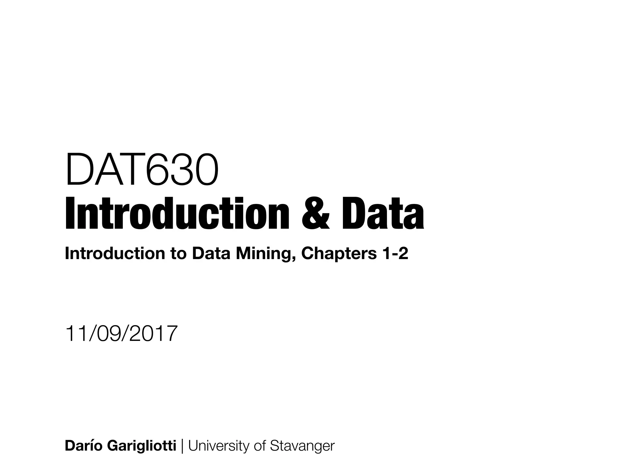 DAT630 
Introduction & Data
Darío Garigliotti | University of Stavanger
11/09/2017
Introduction to Data Mining, Chapters 1-2
 