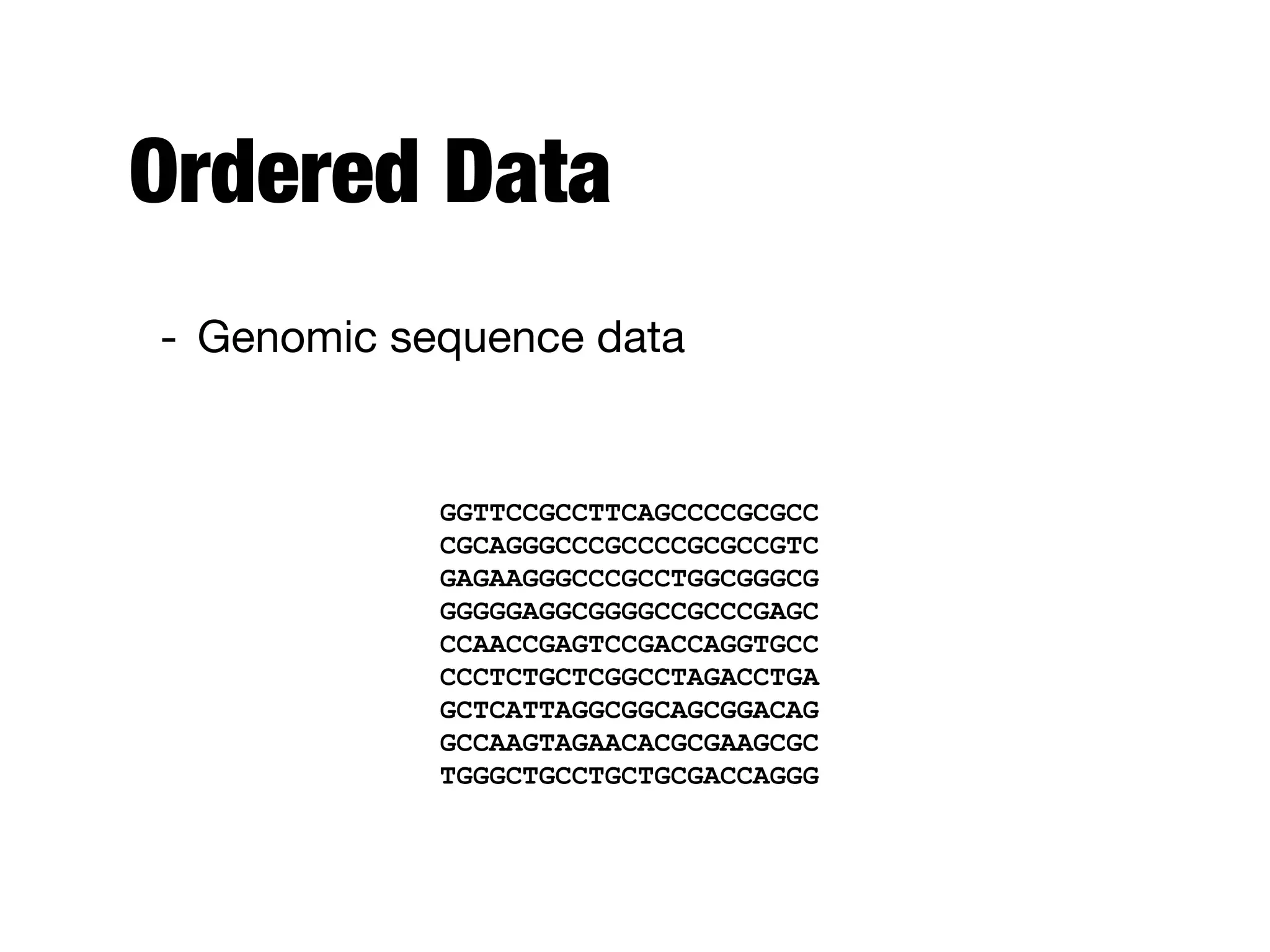 Ordered Data
- Genomic sequence data
GGTTCCGCCTTCAGCCCCGCGCC
CGCAGGGCCCGCCCCGCGCCGTC
GAGAAGGGCCCGCCTGGCGGGCG
GGGGGAGGCGGGGCCGCCCGAGC
CCAACCGAGTCCGACCAGGTGCC
CCCTCTGCTCGGCCTAGACCTGA
GCTCATTAGGCGGCAGCGGACAG
GCCAAGTAGAACACGCGAAGCGC
TGGGCTGCCTGCTGCGACCAGGG
 