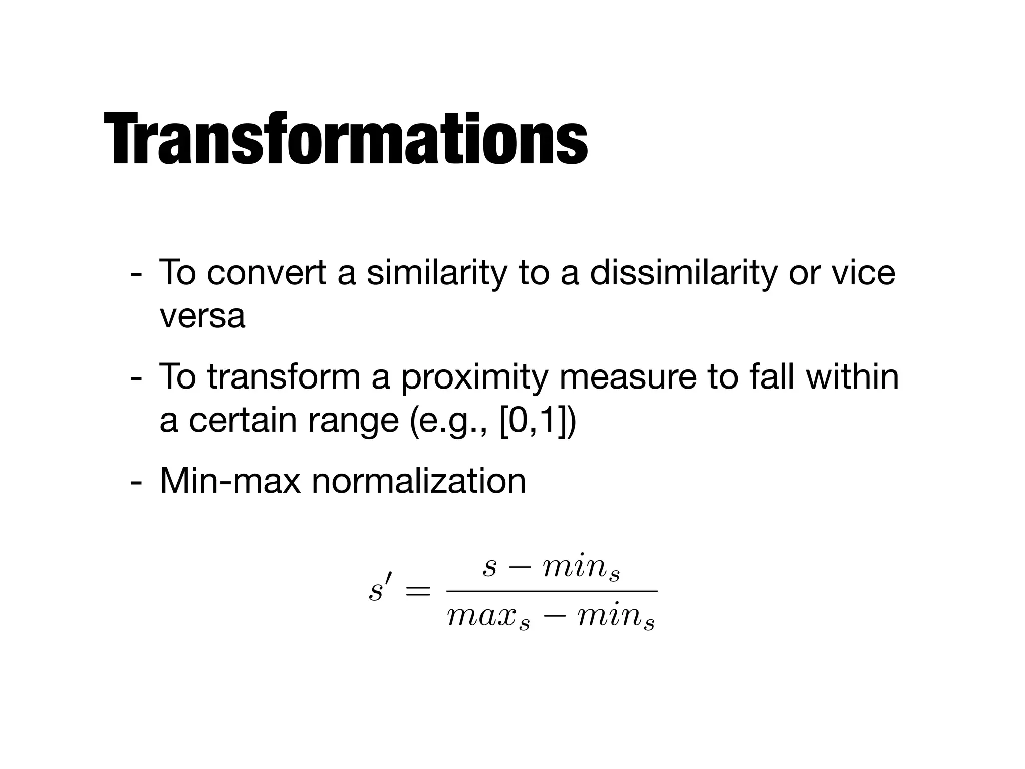 Transformations
- To convert a similarity to a dissimilarity or vice
versa

- To transform a proximity measure to fall within
a certain range (e.g., [0,1])

- Min-max normalization
s0
=
s mins
maxs mins
 