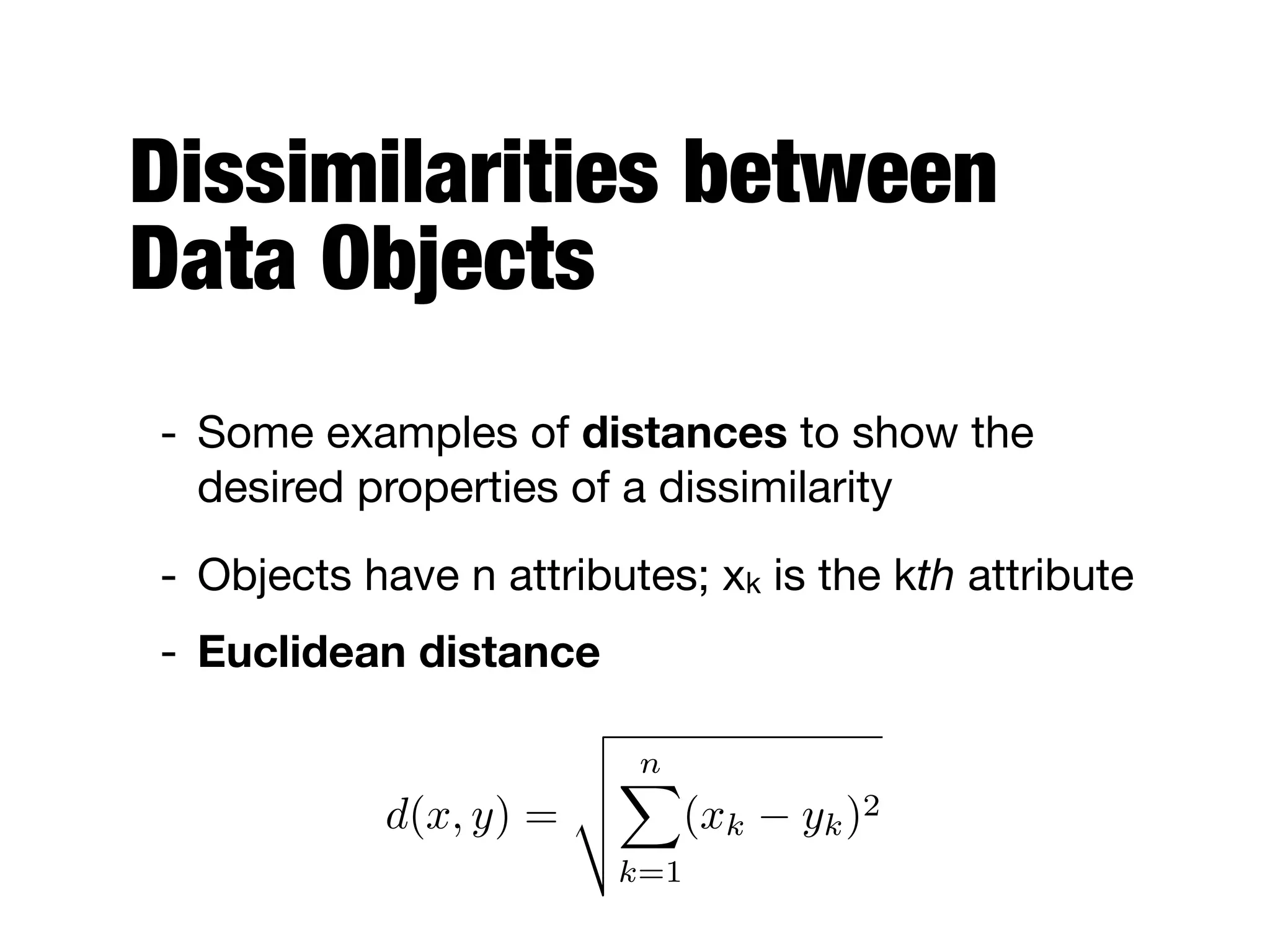 Dissimilarities between  
Data Objects
- Objects have n attributes; xk is the kth attribute

- Euclidean distance
d(x, y) =
v
u
u
t
nX
k=1
(xk yk)2
- Some examples of distances to show the
desired properties of a dissimilarity
 